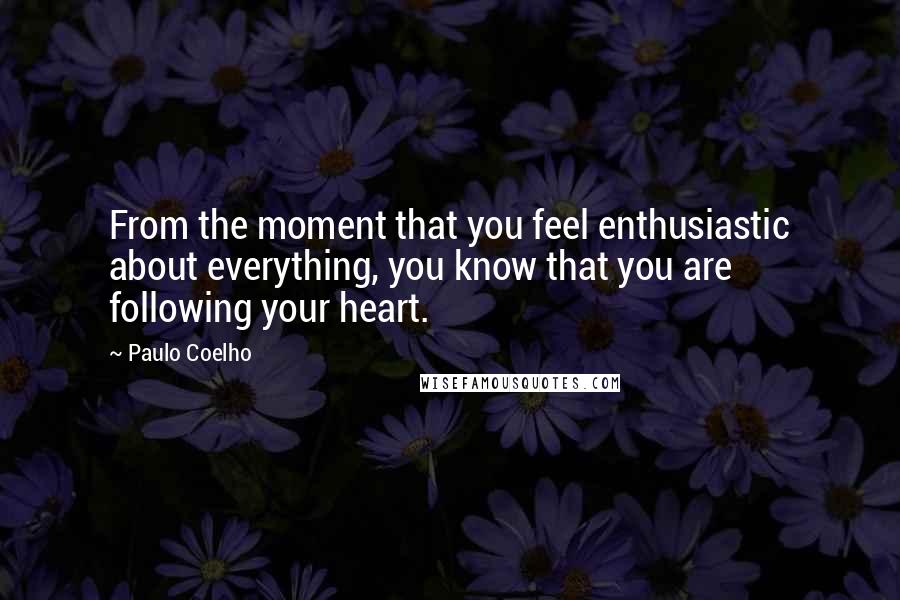 Paulo Coelho Quotes: From the moment that you feel enthusiastic about everything, you know that you are following your heart.