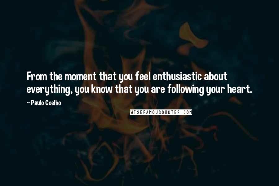 Paulo Coelho Quotes: From the moment that you feel enthusiastic about everything, you know that you are following your heart.