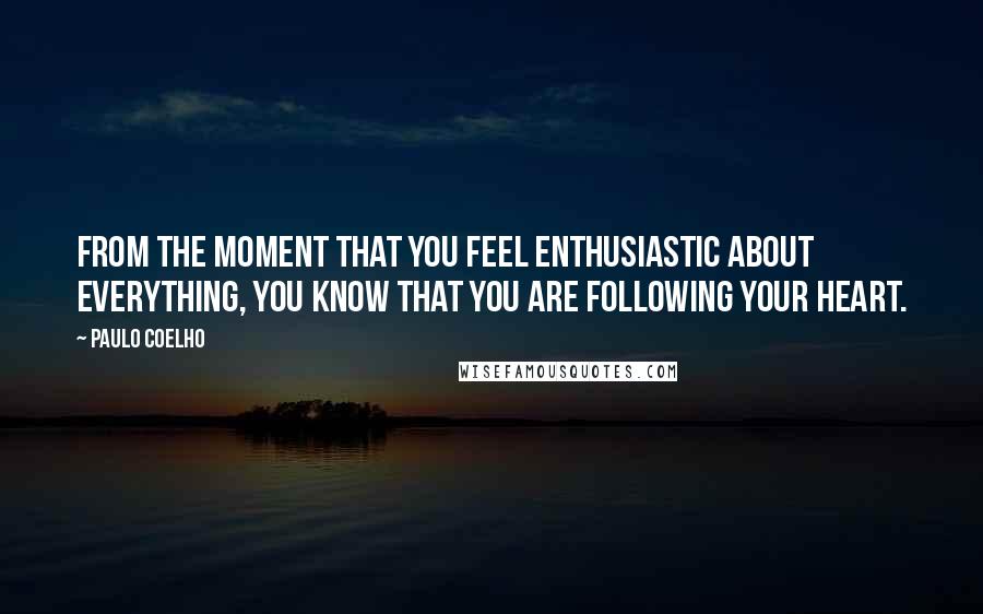 Paulo Coelho Quotes: From the moment that you feel enthusiastic about everything, you know that you are following your heart.
