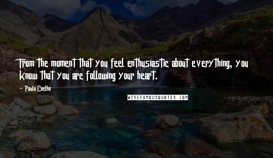 Paulo Coelho Quotes: From the moment that you feel enthusiastic about everything, you know that you are following your heart.