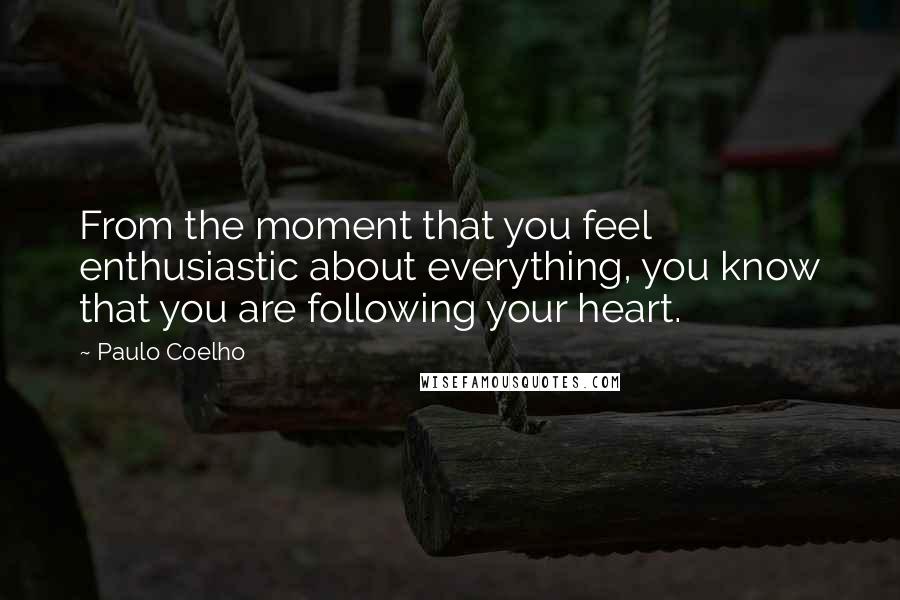 Paulo Coelho Quotes: From the moment that you feel enthusiastic about everything, you know that you are following your heart.