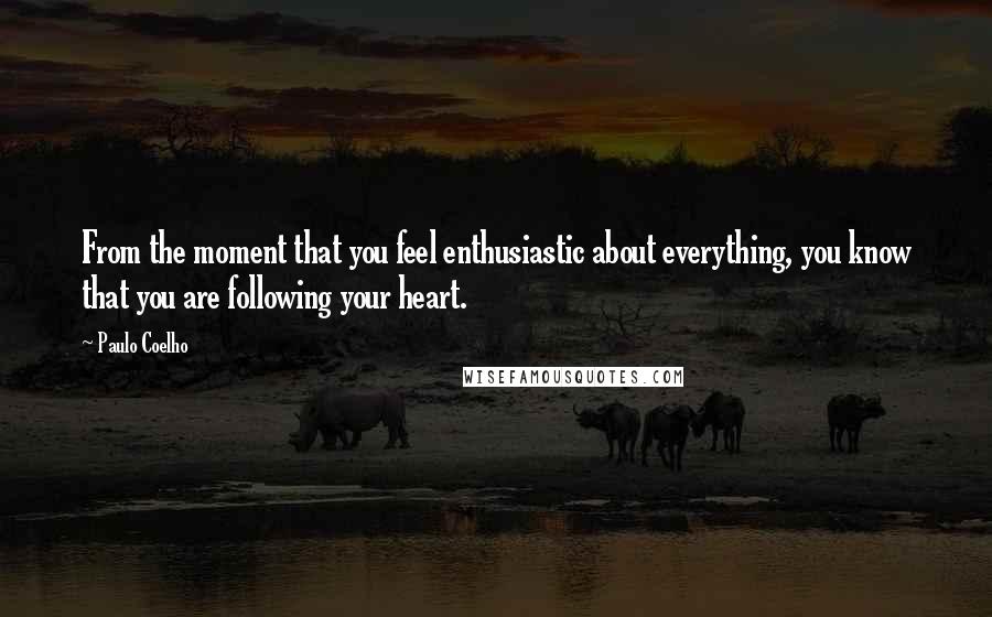 Paulo Coelho Quotes: From the moment that you feel enthusiastic about everything, you know that you are following your heart.