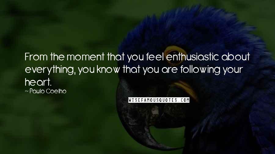 Paulo Coelho Quotes: From the moment that you feel enthusiastic about everything, you know that you are following your heart.