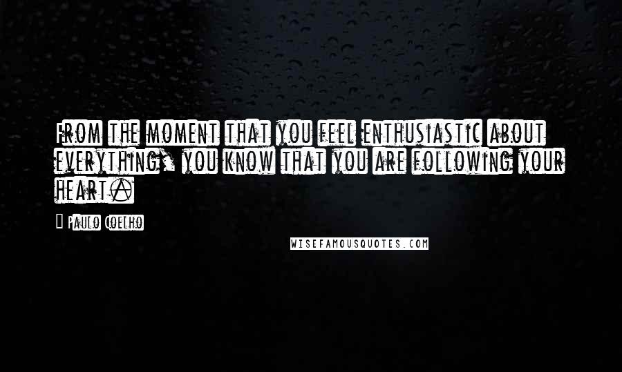 Paulo Coelho Quotes: From the moment that you feel enthusiastic about everything, you know that you are following your heart.