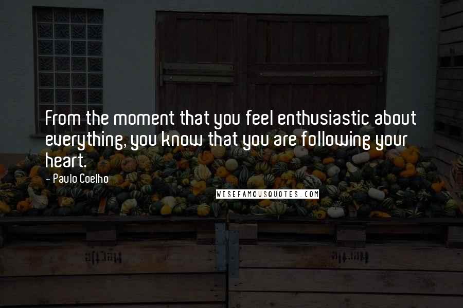 Paulo Coelho Quotes: From the moment that you feel enthusiastic about everything, you know that you are following your heart.