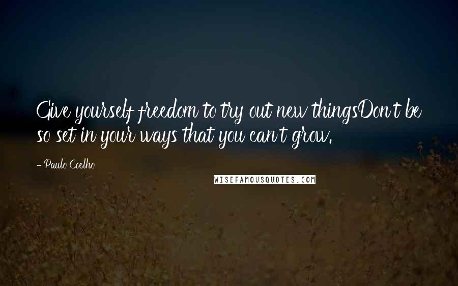 Paulo Coelho Quotes: Give yourself freedom to try out new thingsDon't be so set in your ways that you can't grow.