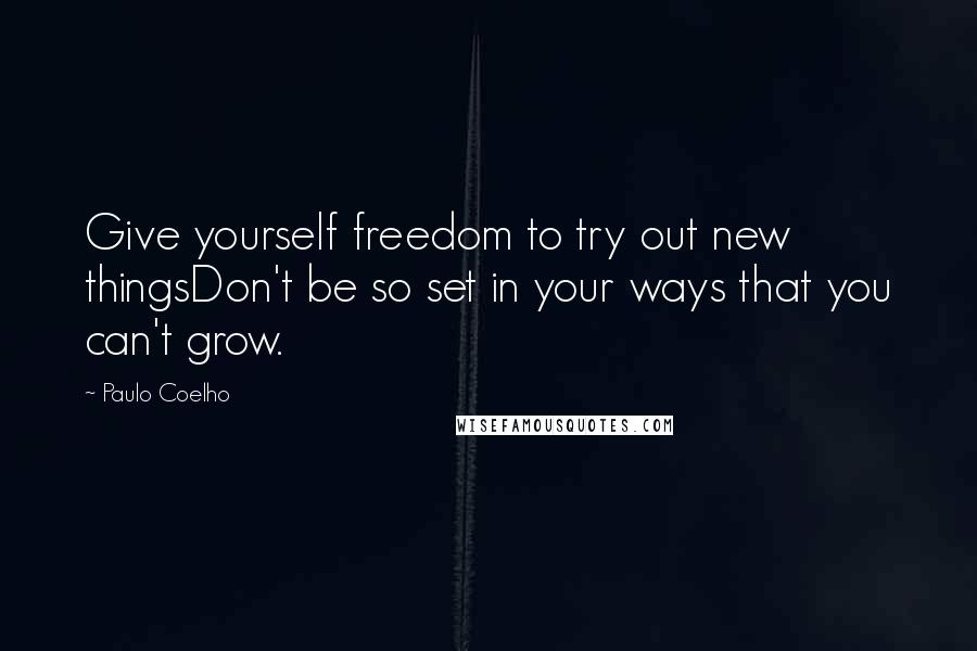 Paulo Coelho Quotes: Give yourself freedom to try out new thingsDon't be so set in your ways that you can't grow.