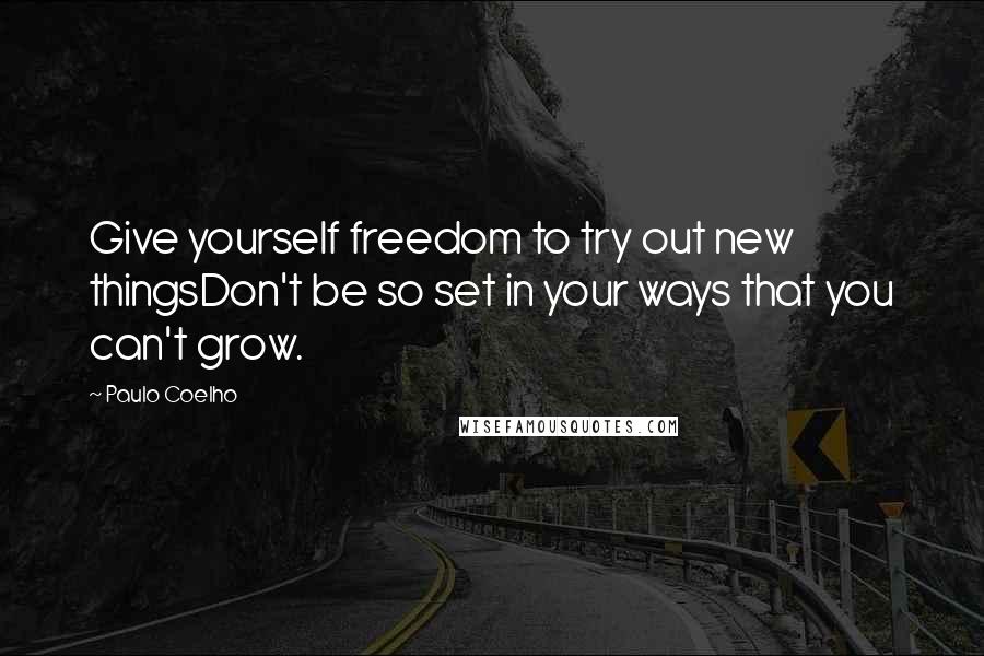 Paulo Coelho Quotes: Give yourself freedom to try out new thingsDon't be so set in your ways that you can't grow.