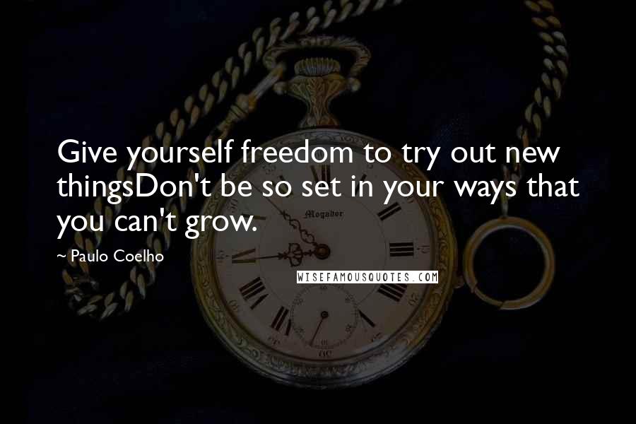 Paulo Coelho Quotes: Give yourself freedom to try out new thingsDon't be so set in your ways that you can't grow.