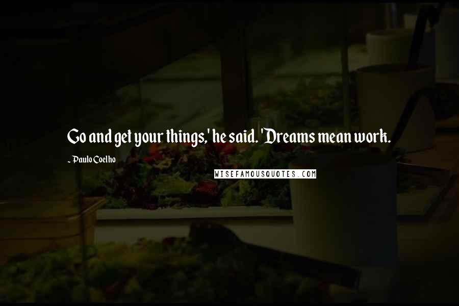 Paulo Coelho Quotes: Go and get your things,' he said. 'Dreams mean work.