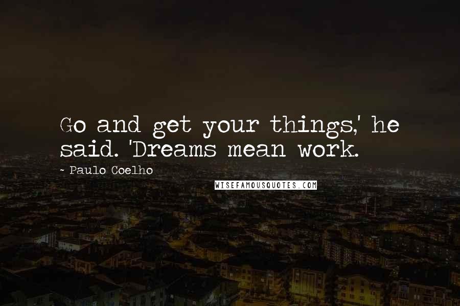 Paulo Coelho Quotes: Go and get your things,' he said. 'Dreams mean work.