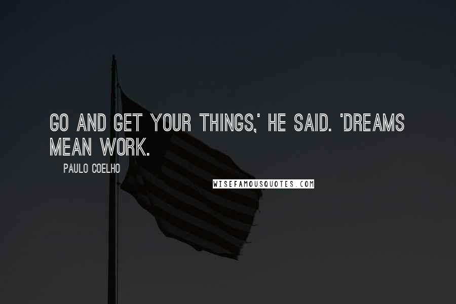 Paulo Coelho Quotes: Go and get your things,' he said. 'Dreams mean work.