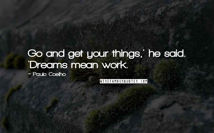 Paulo Coelho Quotes: Go and get your things,' he said. 'Dreams mean work.