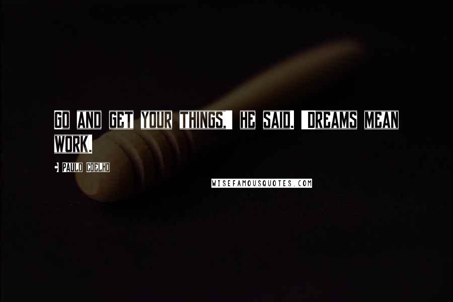 Paulo Coelho Quotes: Go and get your things,' he said. 'Dreams mean work.