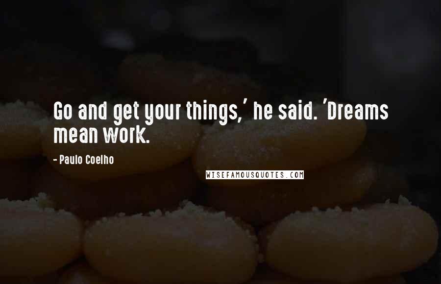 Paulo Coelho Quotes: Go and get your things,' he said. 'Dreams mean work.