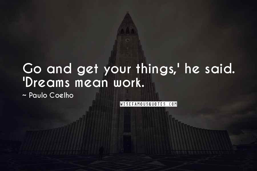 Paulo Coelho Quotes: Go and get your things,' he said. 'Dreams mean work.