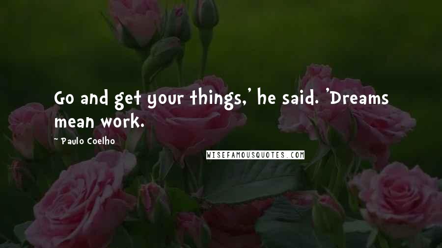 Paulo Coelho Quotes: Go and get your things,' he said. 'Dreams mean work.