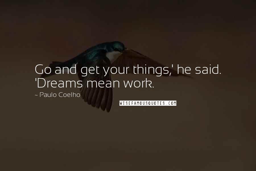 Paulo Coelho Quotes: Go and get your things,' he said. 'Dreams mean work.