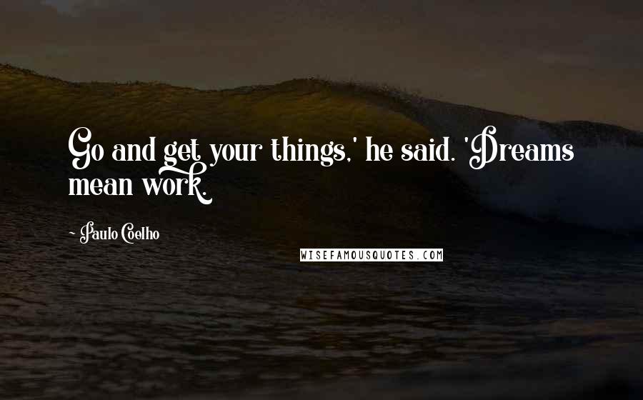 Paulo Coelho Quotes: Go and get your things,' he said. 'Dreams mean work.