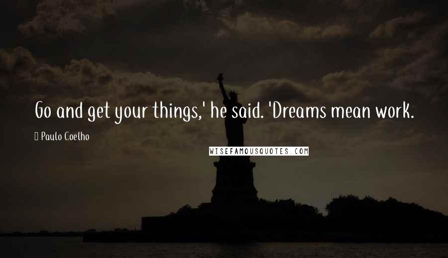 Paulo Coelho Quotes: Go and get your things,' he said. 'Dreams mean work.