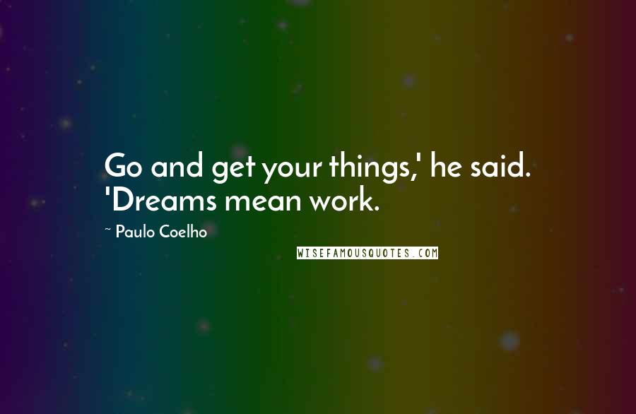 Paulo Coelho Quotes: Go and get your things,' he said. 'Dreams mean work.