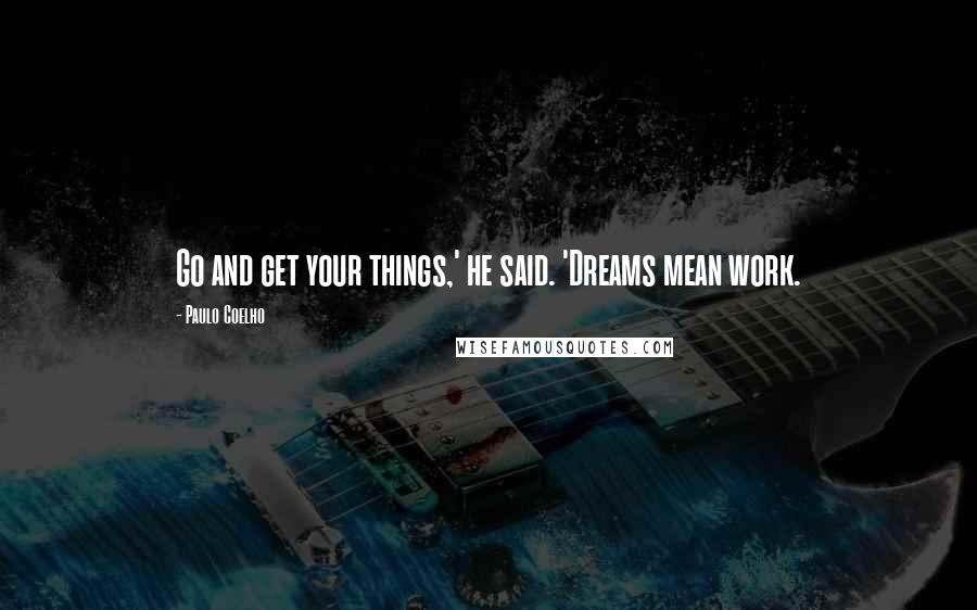 Paulo Coelho Quotes: Go and get your things,' he said. 'Dreams mean work.