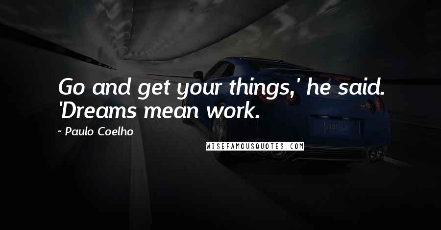 Paulo Coelho Quotes: Go and get your things,' he said. 'Dreams mean work.