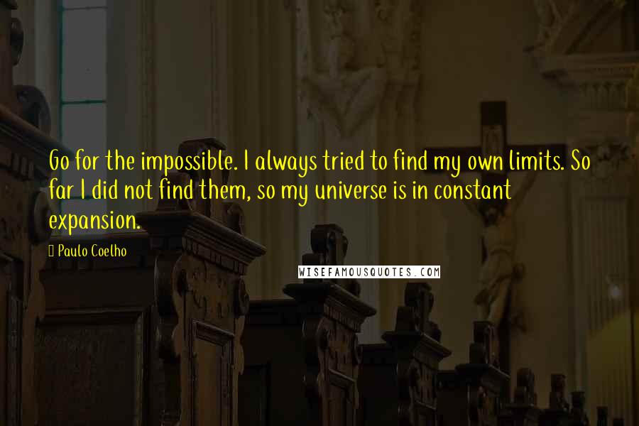 Paulo Coelho Quotes: Go for the impossible. I always tried to find my own limits. So far I did not find them, so my universe is in constant expansion.