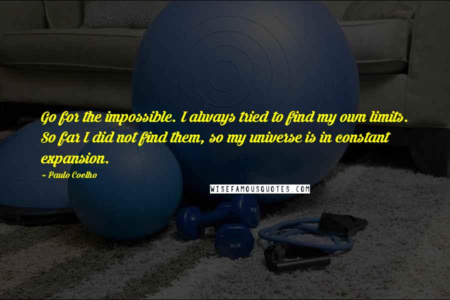 Paulo Coelho Quotes: Go for the impossible. I always tried to find my own limits. So far I did not find them, so my universe is in constant expansion.