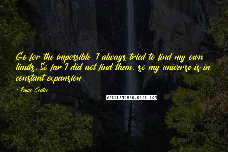 Paulo Coelho Quotes: Go for the impossible. I always tried to find my own limits. So far I did not find them, so my universe is in constant expansion.
