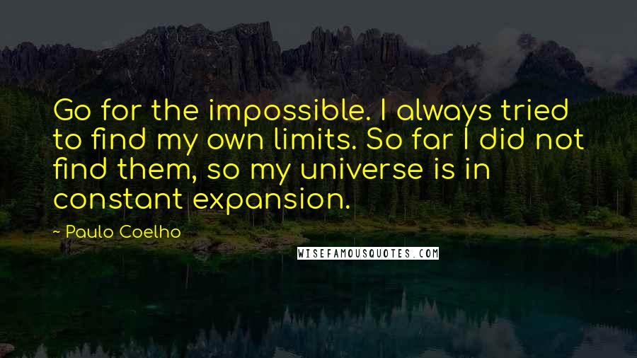 Paulo Coelho Quotes: Go for the impossible. I always tried to find my own limits. So far I did not find them, so my universe is in constant expansion.