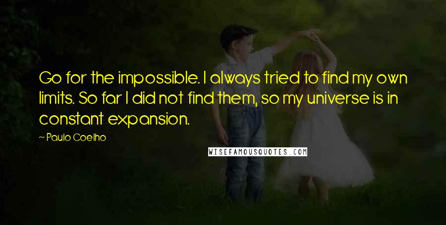 Paulo Coelho Quotes: Go for the impossible. I always tried to find my own limits. So far I did not find them, so my universe is in constant expansion.