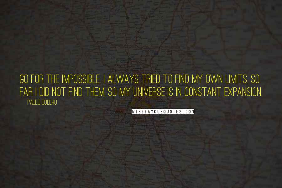 Paulo Coelho Quotes: Go for the impossible. I always tried to find my own limits. So far I did not find them, so my universe is in constant expansion.