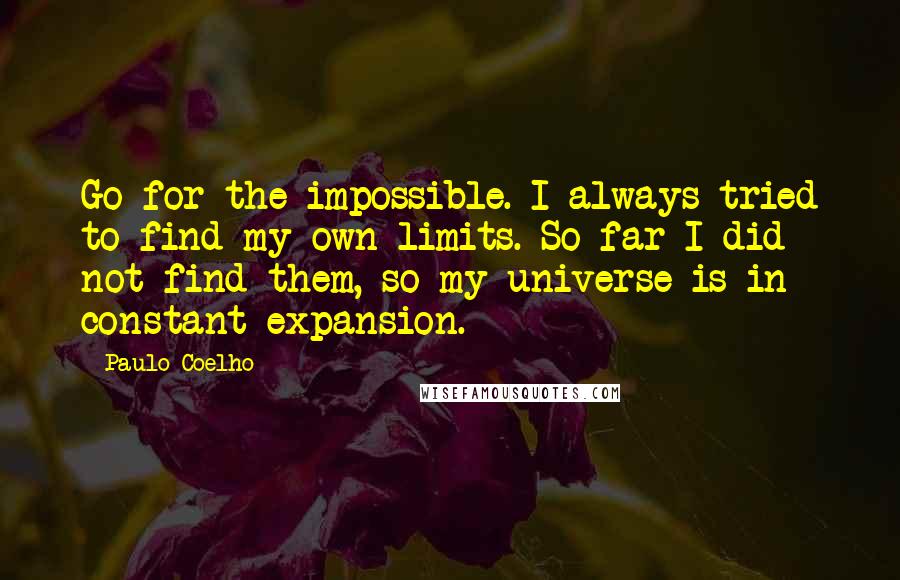 Paulo Coelho Quotes: Go for the impossible. I always tried to find my own limits. So far I did not find them, so my universe is in constant expansion.