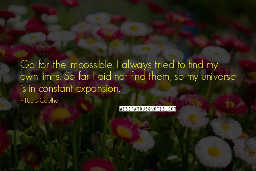 Paulo Coelho Quotes: Go for the impossible. I always tried to find my own limits. So far I did not find them, so my universe is in constant expansion.