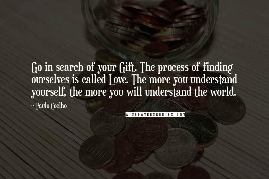 Paulo Coelho Quotes: Go in search of your Gift. The process of finding ourselves is called Love. The more you understand yourself, the more you will understand the world.