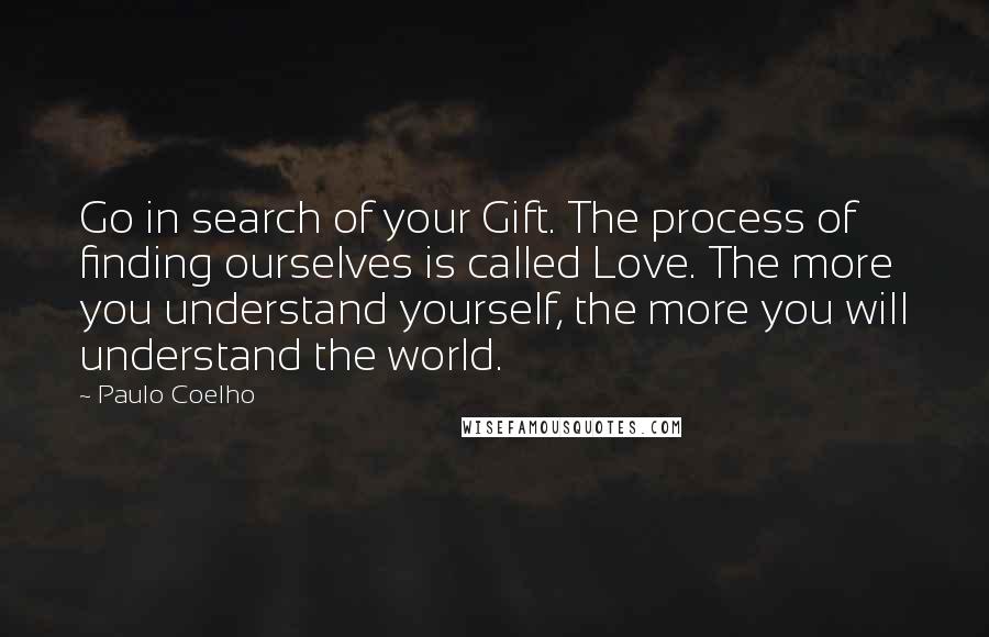 Paulo Coelho Quotes: Go in search of your Gift. The process of finding ourselves is called Love. The more you understand yourself, the more you will understand the world.