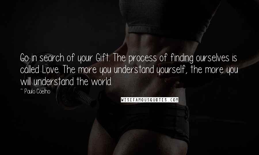 Paulo Coelho Quotes: Go in search of your Gift. The process of finding ourselves is called Love. The more you understand yourself, the more you will understand the world.