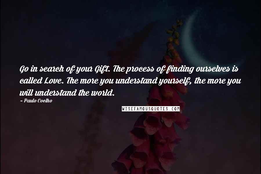 Paulo Coelho Quotes: Go in search of your Gift. The process of finding ourselves is called Love. The more you understand yourself, the more you will understand the world.