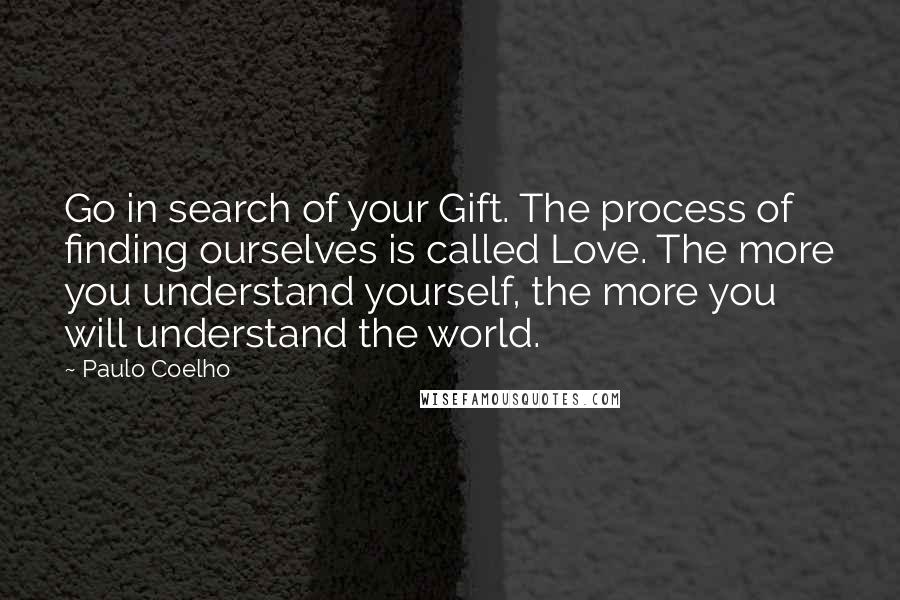 Paulo Coelho Quotes: Go in search of your Gift. The process of finding ourselves is called Love. The more you understand yourself, the more you will understand the world.