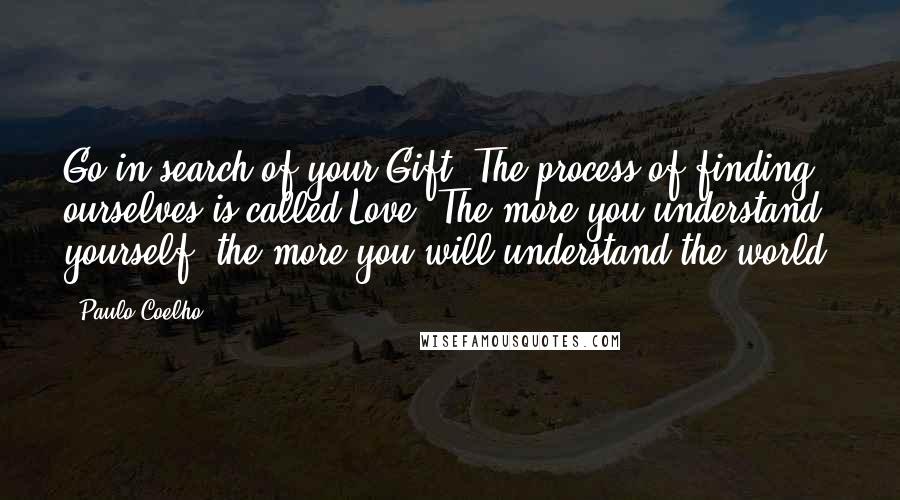 Paulo Coelho Quotes: Go in search of your Gift. The process of finding ourselves is called Love. The more you understand yourself, the more you will understand the world.