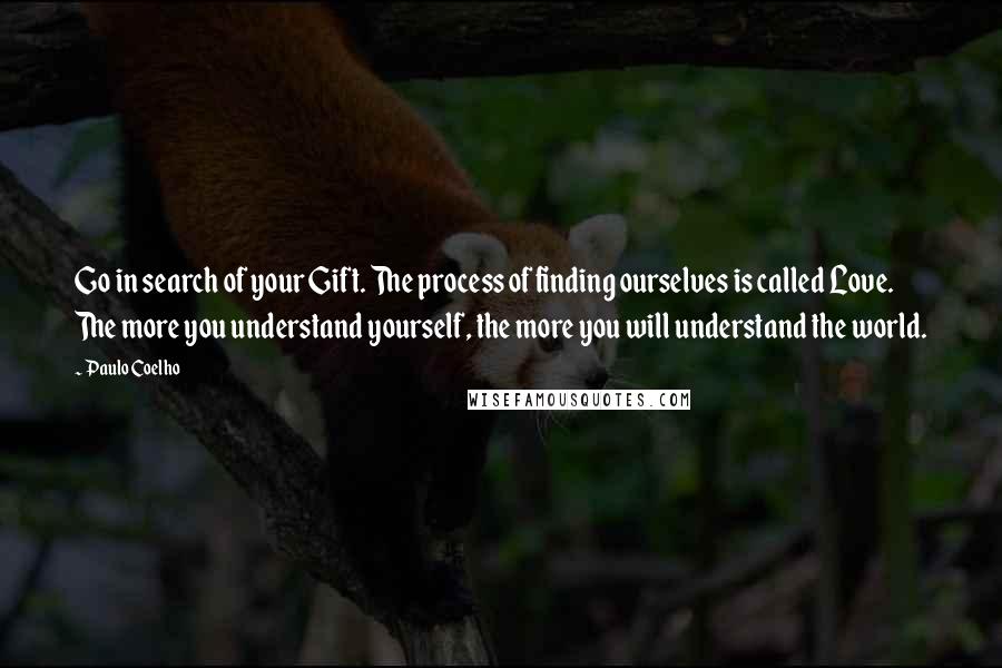 Paulo Coelho Quotes: Go in search of your Gift. The process of finding ourselves is called Love. The more you understand yourself, the more you will understand the world.