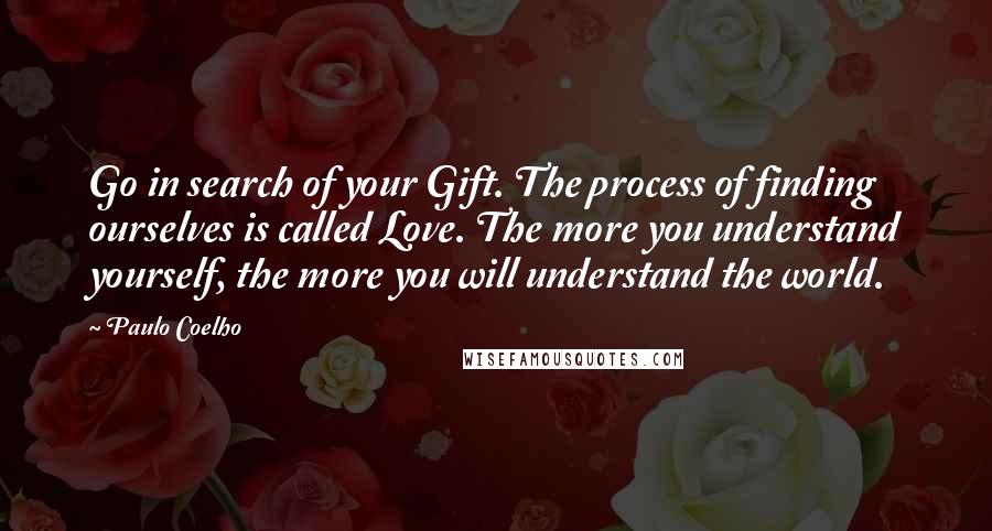 Paulo Coelho Quotes: Go in search of your Gift. The process of finding ourselves is called Love. The more you understand yourself, the more you will understand the world.