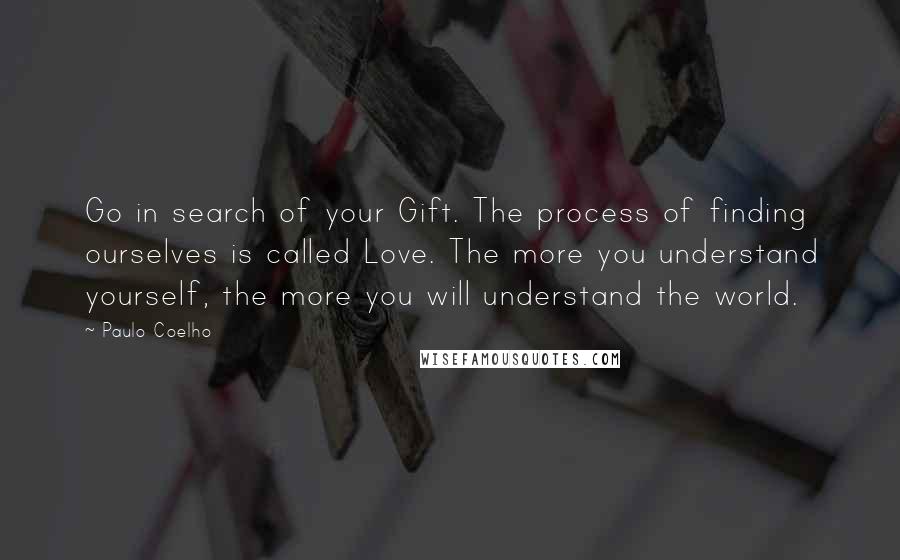 Paulo Coelho Quotes: Go in search of your Gift. The process of finding ourselves is called Love. The more you understand yourself, the more you will understand the world.