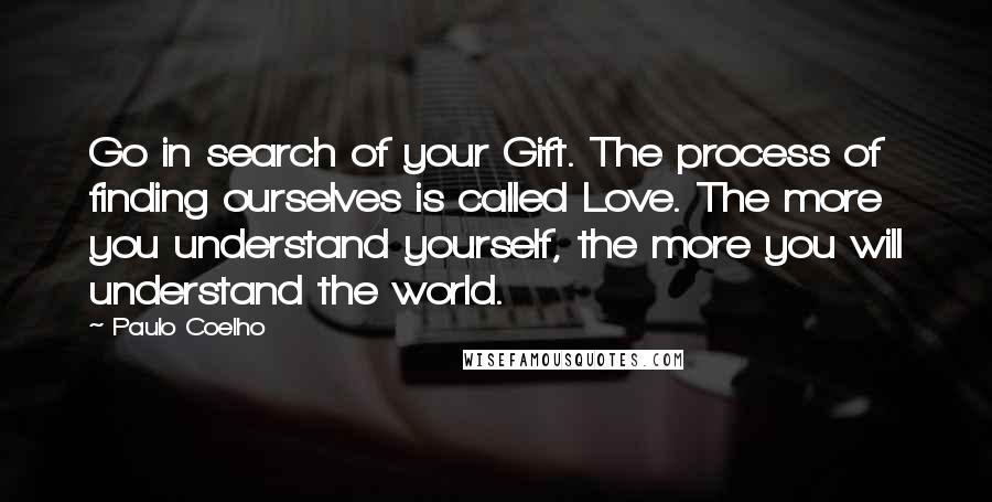 Paulo Coelho Quotes: Go in search of your Gift. The process of finding ourselves is called Love. The more you understand yourself, the more you will understand the world.