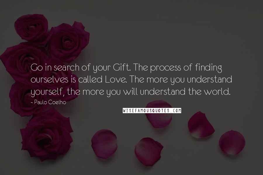 Paulo Coelho Quotes: Go in search of your Gift. The process of finding ourselves is called Love. The more you understand yourself, the more you will understand the world.
