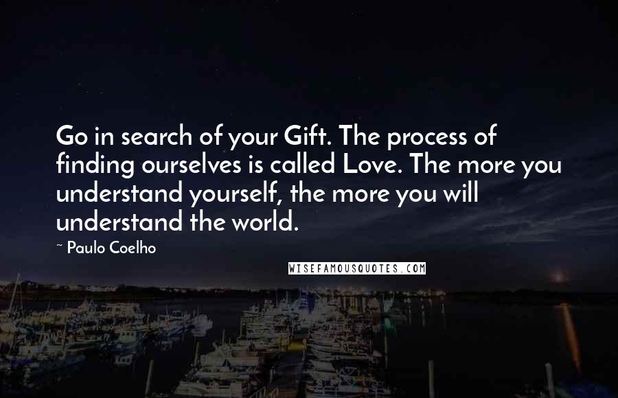 Paulo Coelho Quotes: Go in search of your Gift. The process of finding ourselves is called Love. The more you understand yourself, the more you will understand the world.