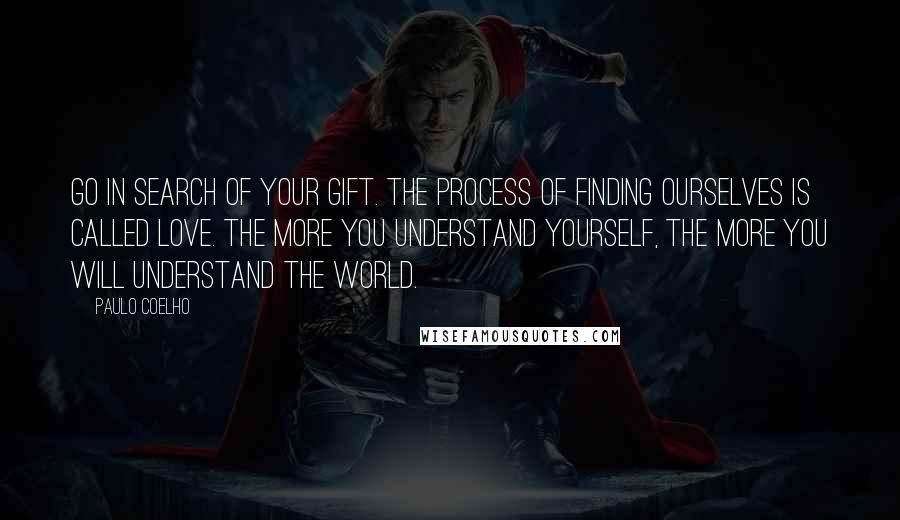 Paulo Coelho Quotes: Go in search of your Gift. The process of finding ourselves is called Love. The more you understand yourself, the more you will understand the world.