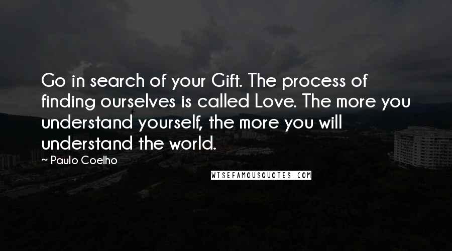 Paulo Coelho Quotes: Go in search of your Gift. The process of finding ourselves is called Love. The more you understand yourself, the more you will understand the world.