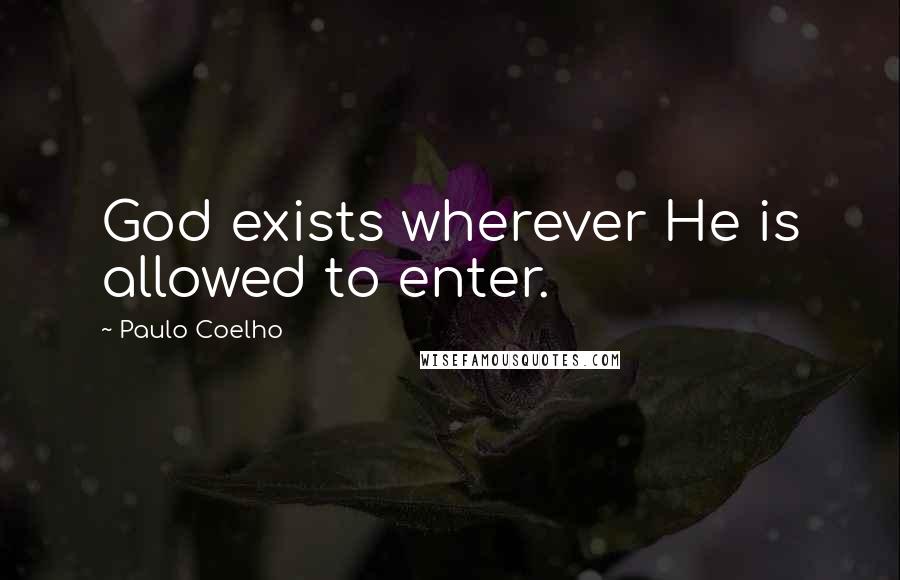 Paulo Coelho Quotes: God exists wherever He is allowed to enter.